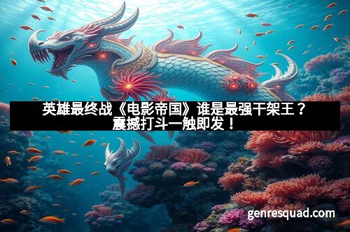 英雄最终战《电影帝国》谁是最强干架王？震撼打斗一触即发！