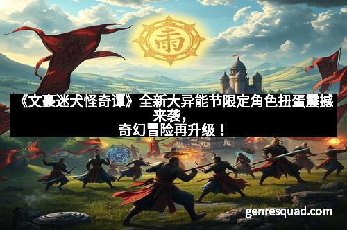 《文豪迷犬怪奇谭》全新大异能节限定角色扭蛋震撼来袭，奇幻冒险再升级！